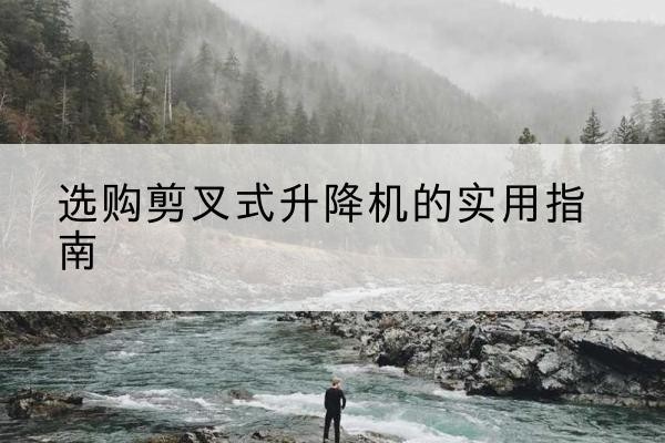 娄烦剪叉式升降机怎么选-选购剪叉式升降机的实用指南