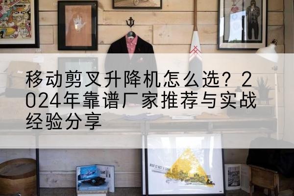 娄烦升降平台厂家推荐-移动剪叉升降机怎么选?2024年靠谱厂家推荐与实战经验分享