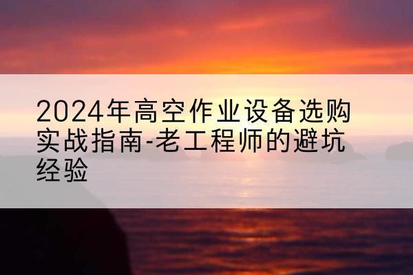 娄烦高空作业升降机厂家推荐-2024年高空作业设备选购实战指南-老工程师的避坑经验