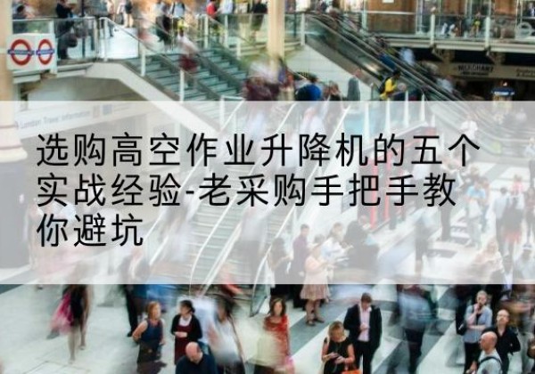 娄烦高空作业升降机厂家-选购高空作业升降机的五个实战经验-老采购手把手教你避坑