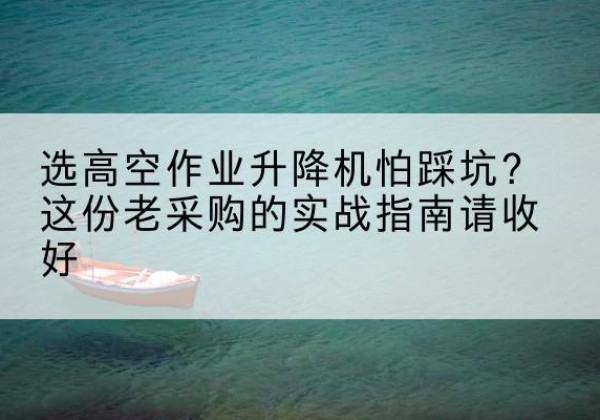 娄烦高空作业升降机厂家推荐-选高空作业升降机怕踩坑？这份老采购的实战指南请收好