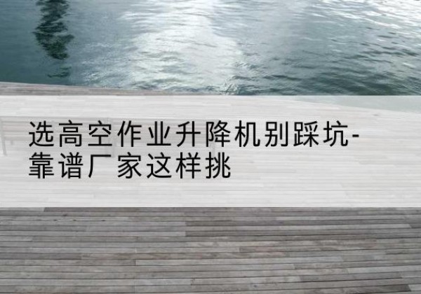 娄烦剪叉式升降机厂家-选高空作业升降机别踩坑-靠谱厂家这样挑