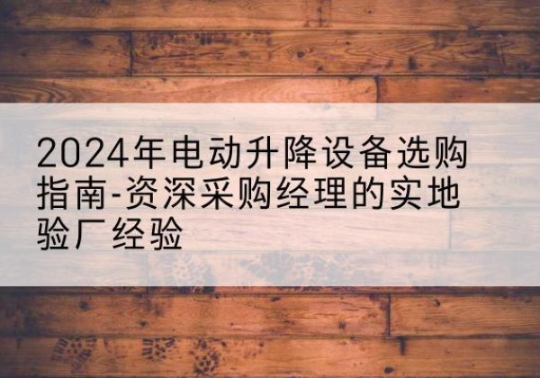 娄烦电动剪叉升降平台厂家-2024年电动升降设备选购指南-资深采购经理的实地验厂经验