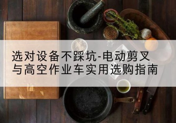 娄烦电动剪叉升降平台怎么选-选对设备不踩坑-电动剪叉与高空作业车实用选购指南