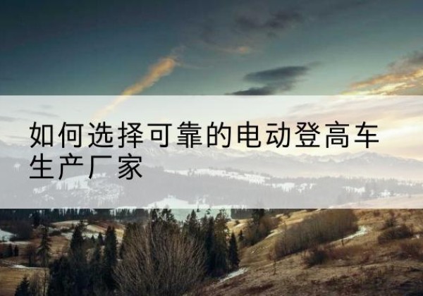 娄烦电动登高车厂家-如何选择可靠的电动登高车生产厂家