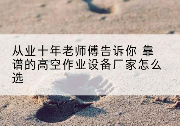 娄烦高空作业升降机厂家推荐-从业十年老师傅告诉你 靠谱的高空作业设备厂家怎么选