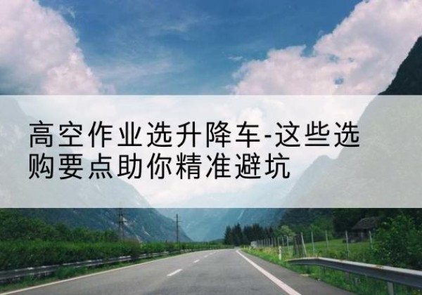 娄烦升降车厂家-高空作业选升降车-这些选购要点助你*避坑