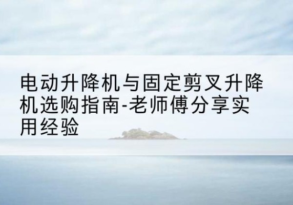 娄烦电动升降机怎么选-电动升降机与固定剪叉升降机选购指南-老师傅分享实用经验
