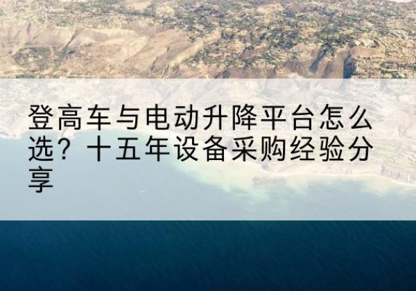 娄烦登高车厂家厂家-登高车与电动升降平台怎么选？十五年设备采购经验分享