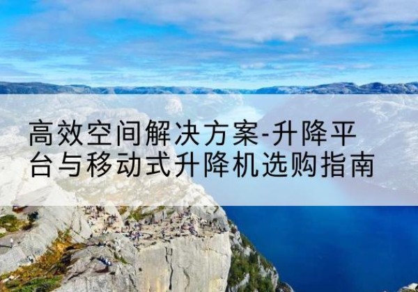 娄烦升降平台厂家-*空间解决方案-升降平台与移动式升降机选购指南