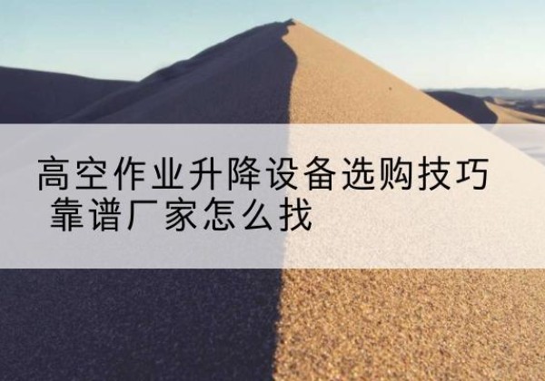 娄烦电动升降平台厂家推荐-高空作业升降设备选购技巧 靠谱厂家怎么找