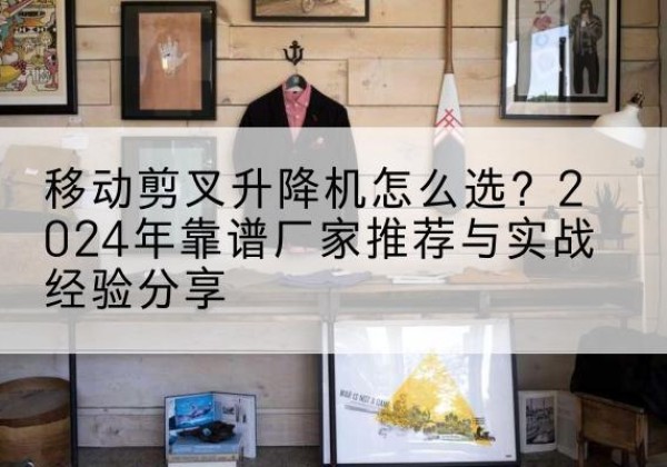 娄烦升降平台厂家推荐-移动剪叉升降机怎么选？2024年靠谱厂家推荐与实战经验分享