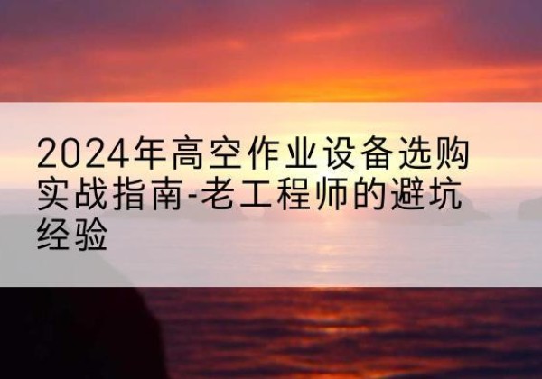 娄烦高空作业升降机厂家推荐-2024年高空作业设备选购实战指南-老工程师的避坑经验