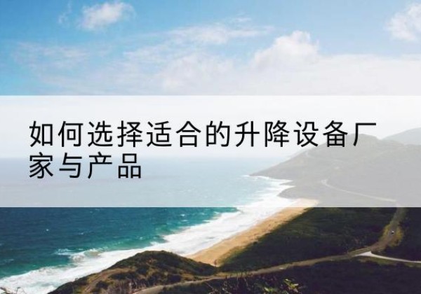 娄烦电动升降平台厂家-如何选择适合的升降设备厂家与产品